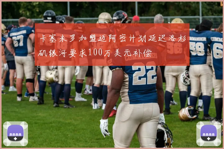 卡塞米罗加盟迈阿密计划延迟洛杉矶银河要求100万美元补偿