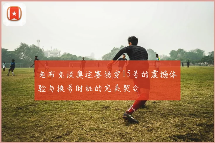 老布克谈奥运赛场穿15号的震撼体验与换号时机的完美契合