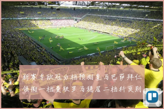 新赛季欧冠分档预测皇马巴萨拜仁领衔一档曼联罗马稳居二档科莫则在四档徘徊