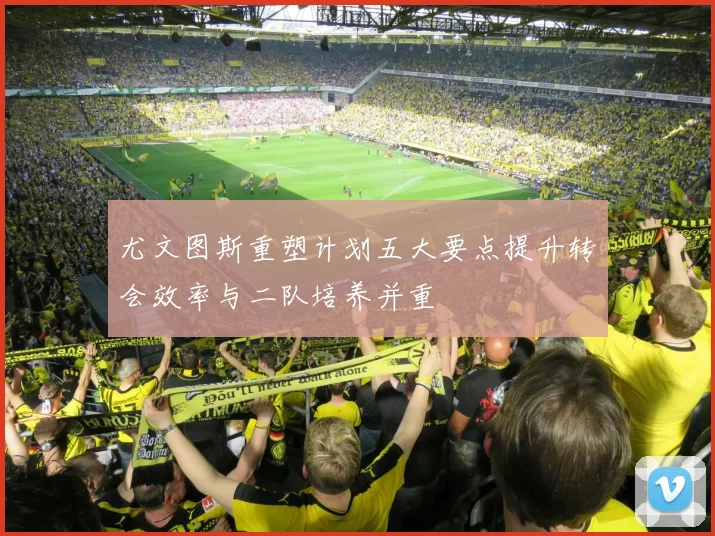 尤文图斯重塑计划五大要点提升转会效率与二队培养并重