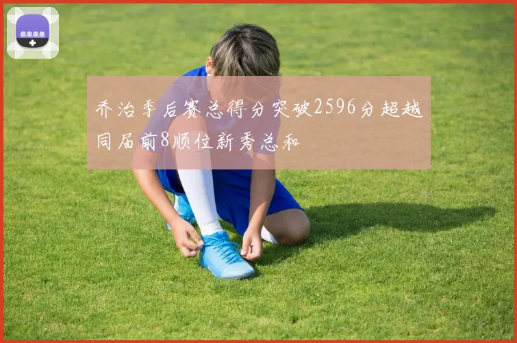 乔治季后赛总得分突破2596分超越同届前8顺位新秀总和
