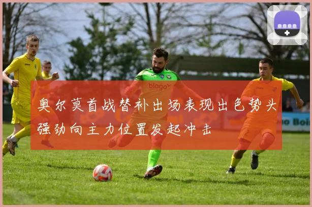 奥尔莫首战替补出场表现出色势头强劲向主力位置发起冲击