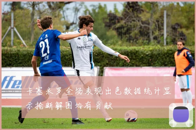 卡塞米罗全场表现出色数据统计显示抢断解围均有贡献