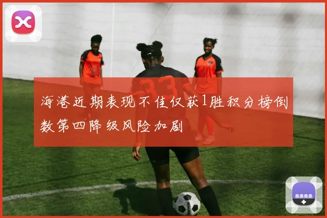 海港近期表现不佳仅获1胜积分榜倒数第四降级风险加剧