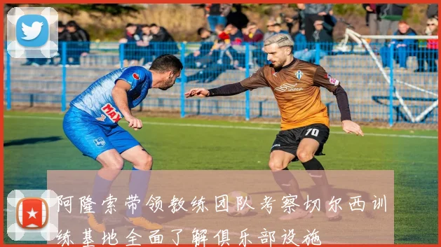 阿隆索带领教练团队考察切尔西训练基地全面了解俱乐部设施
