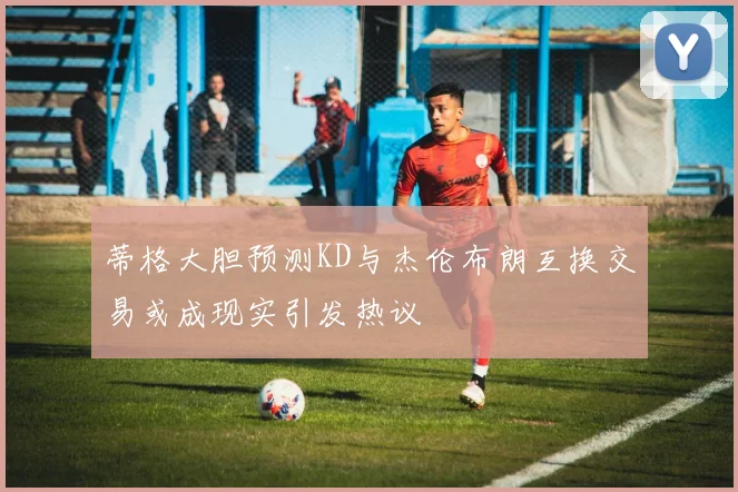 蒂格大胆预测KD与杰伦布朗互换交易或成现实引发热议