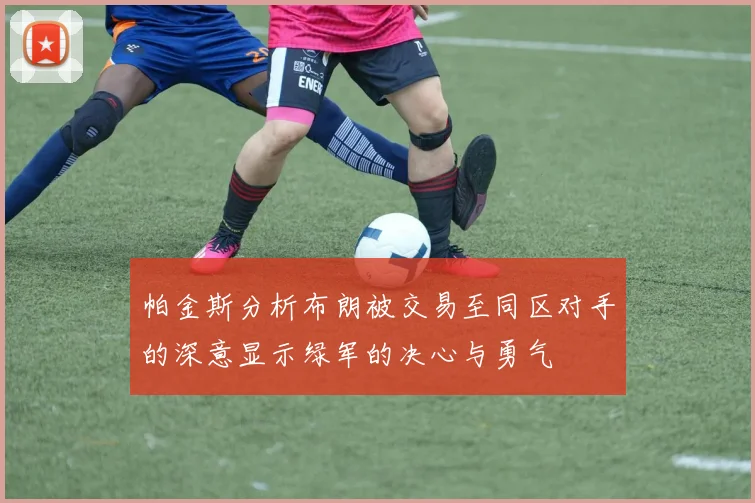 帕金斯分析布朗被交易至同区对手的深意显示绿军的决心与勇气