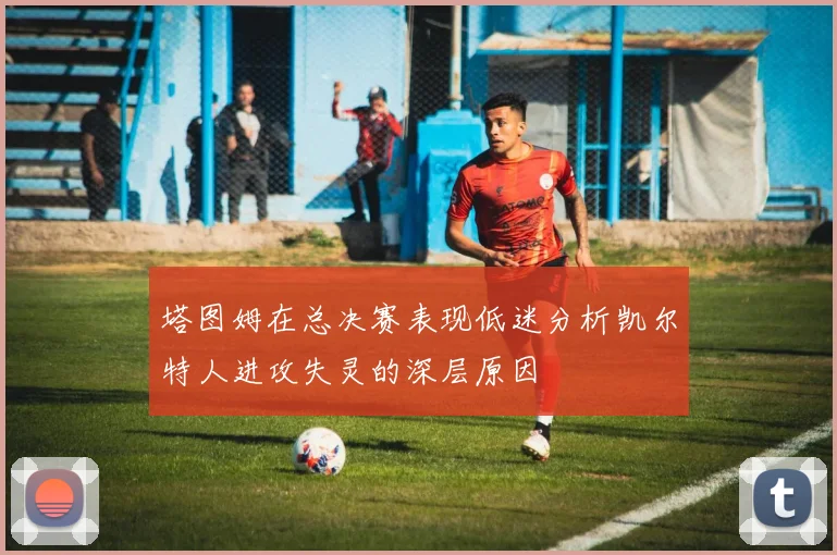 塔图姆在总决赛表现低迷分析凯尔特人进攻失灵的深层原因