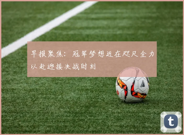 早报聚焦：冠军梦想近在咫尺全力以赴迎接决战时刻