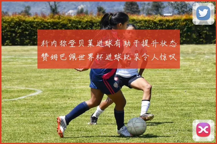 科内称登贝莱进球有助于提升状态赞姆巴佩世界杯进球纪录令人惊叹