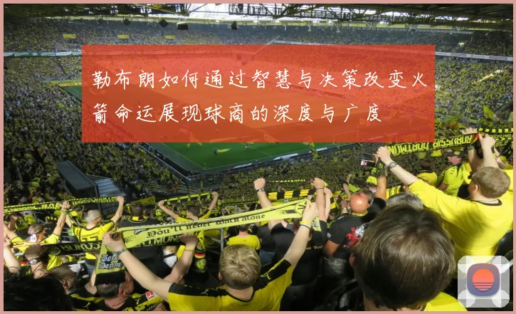 勒布朗如何通过智慧与决策改变火箭命运展现球商的深度与广度