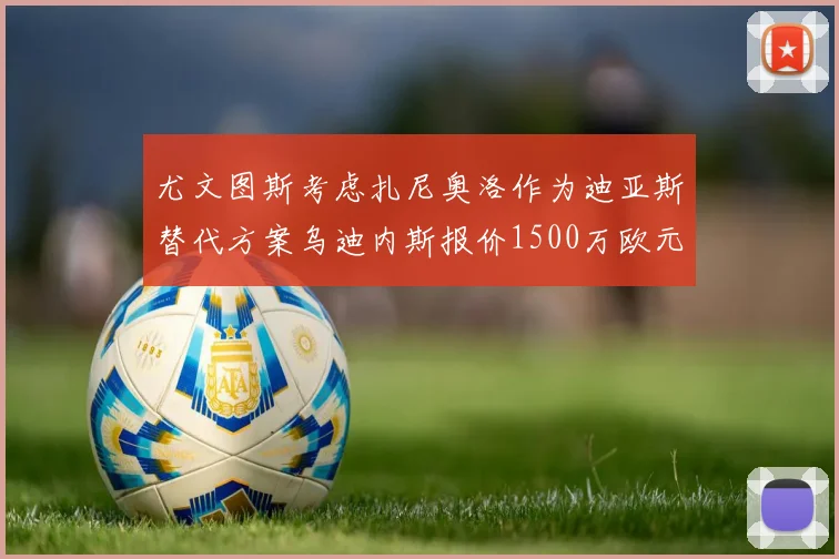 尤文图斯考虑扎尼奥洛作为迪亚斯替代方案乌迪内斯报价1500万欧元起步