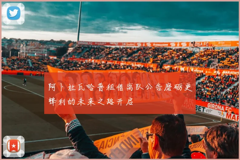 阿卜杜瓦哈普租借离队公告磨砺更锋利的未来之路开启