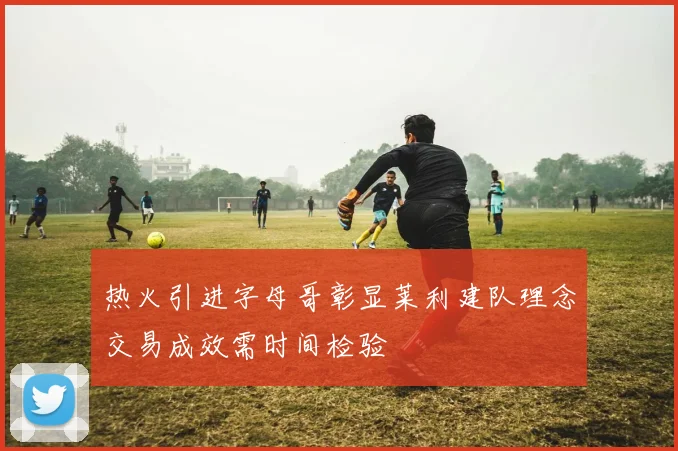 热火引进字母哥彰显莱利建队理念交易成效需时间检验