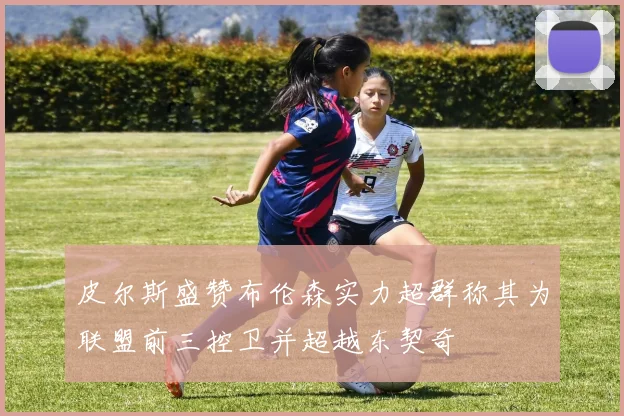 皮尔斯盛赞布伦森实力超群称其为联盟前三控卫并超越东契奇