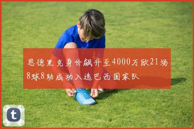 恩德里克身价飙升至4000万欧21场8球8助成功入选巴西国家队
