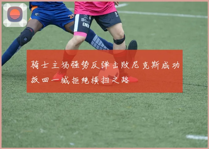 骑士主场强势反弹击败尼克斯成功扳回一城拒绝横扫之路