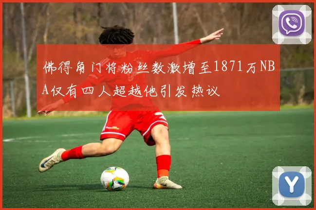 佛得角门将粉丝数激增至1871万NBA仅有四人超越他引发热议
