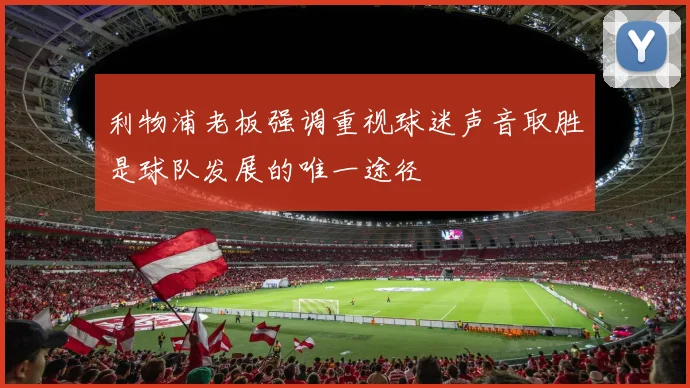 利物浦老板强调重视球迷声音取胜是球队发展的唯一途径