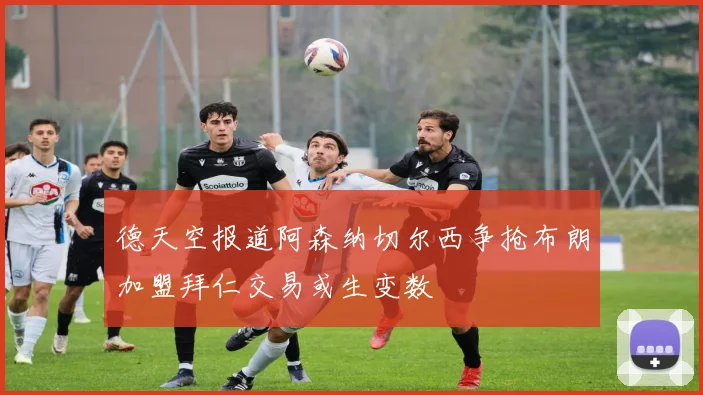 德天空报道阿森纳切尔西争抢布朗加盟拜仁交易或生变数