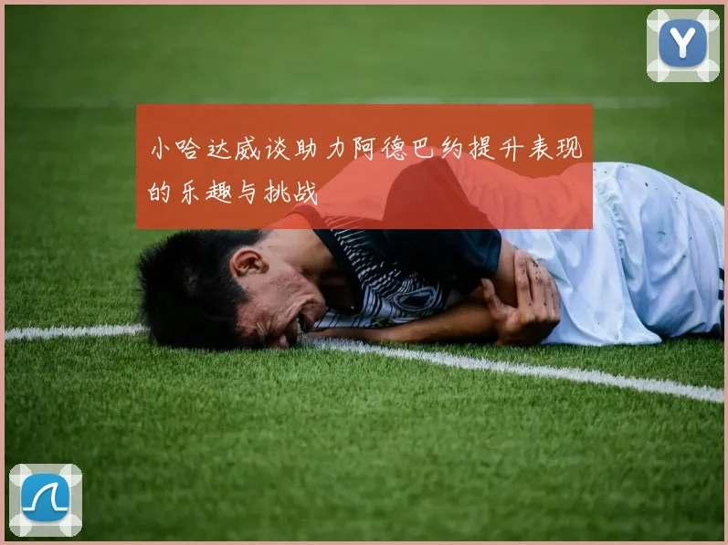 小哈达威谈助力阿德巴约提升表现的乐趣与挑战