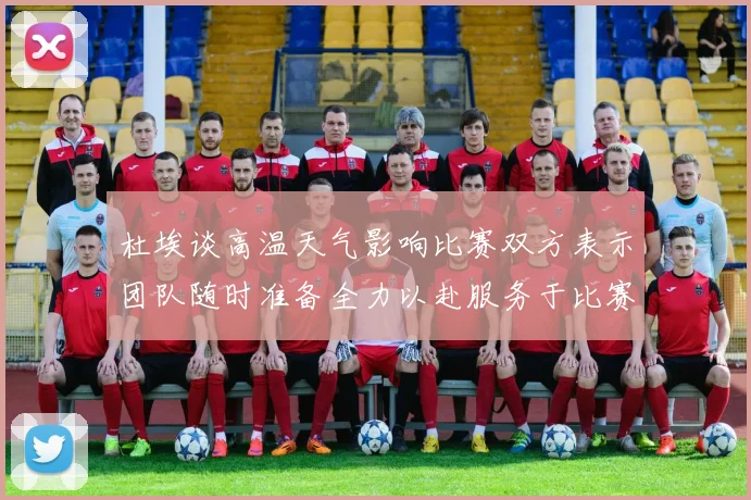 杜埃谈高温天气影响比赛双方表示团队随时准备全力以赴服务于比赛