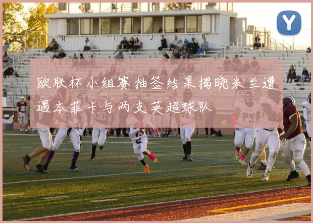 欧联杯小组赛抽签结果揭晓米兰遭遇本菲卡与两支英超球队