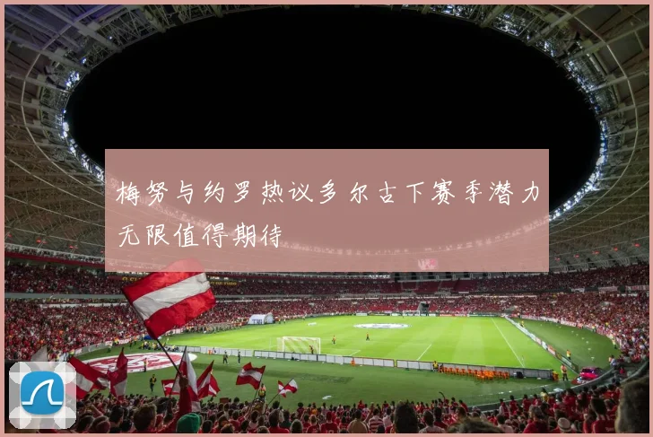 梅努与约罗热议多尔古下赛季潜力无限值得期待