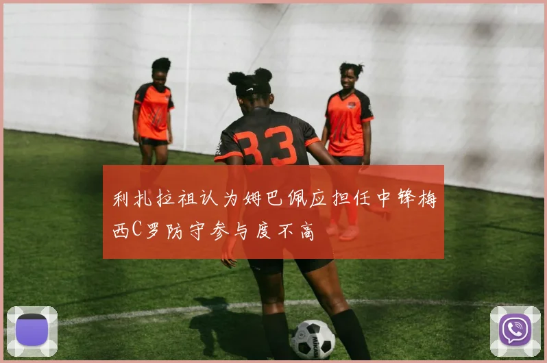 利扎拉祖认为姆巴佩应担任中锋梅西C罗防守参与度不高