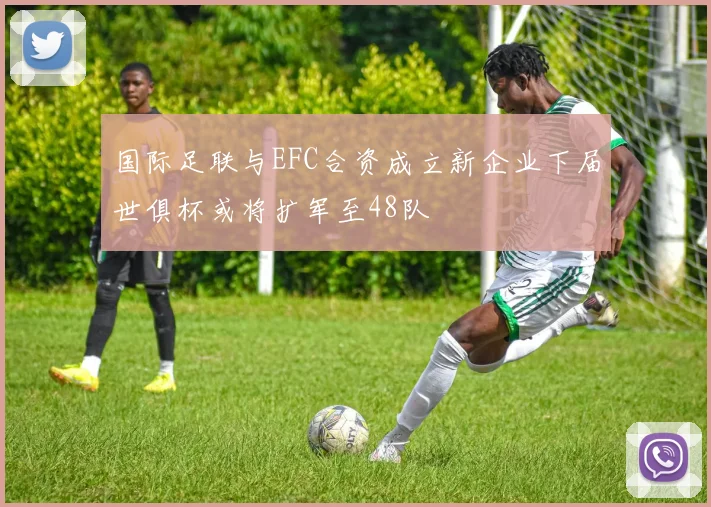 国际足联与EFC合资成立新企业下届世俱杯或将扩军至48队