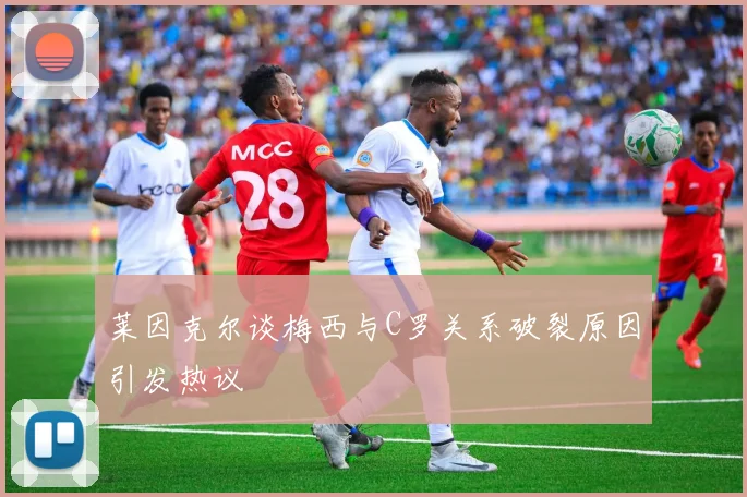 莱因克尔谈梅西与C罗关系破裂原因引发热议