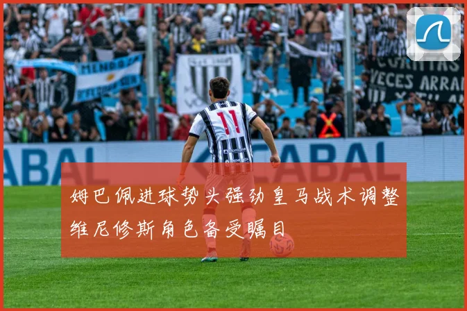 姆巴佩进球势头强劲皇马战术调整维尼修斯角色备受瞩目