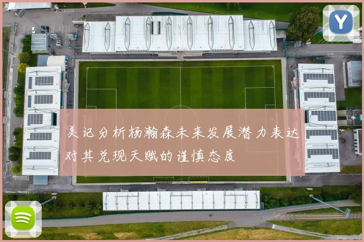 美记分析杨瀚森未来发展潜力表达对其兑现天赋的谨慎态度