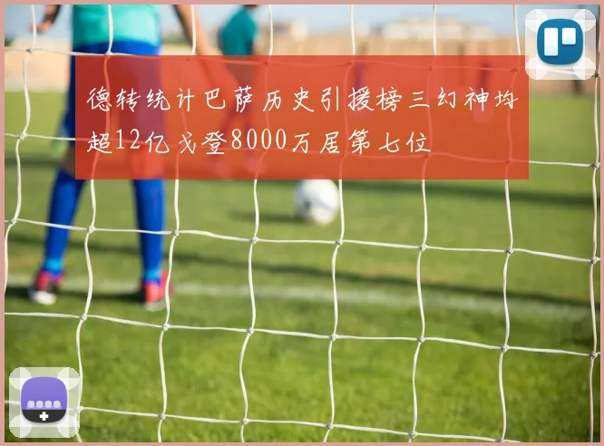 德转统计巴萨历史引援榜三幻神均超12亿戈登8000万居第七位