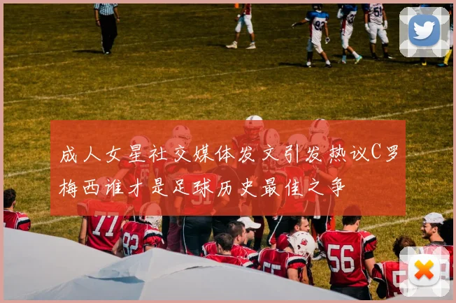 成人女星社交媒体发文引发热议C罗梅西谁才是足球历史最佳之争