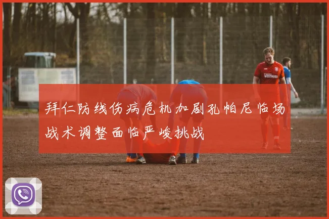 拜仁防线伤病危机加剧孔帕尼临场战术调整面临严峻挑战